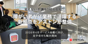 見えない不調を“見える化” – 障がい者がIT業務で活躍する新拠点をアストンが整備